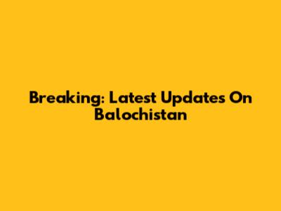 Breaking: Latest Updates On Balochistan