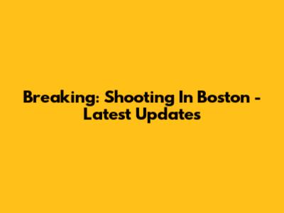 Breaking: Shooting In Boston - Latest Updates