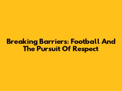 Breaking Barriers: Football And The Pursuit Of Respect
