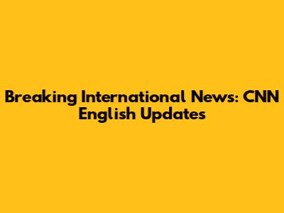 Breaking International News: CNN English Updates