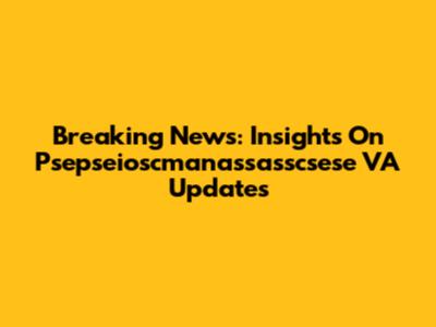 Breaking News: Insights On Psepseioscmanassasscsese VA Updates