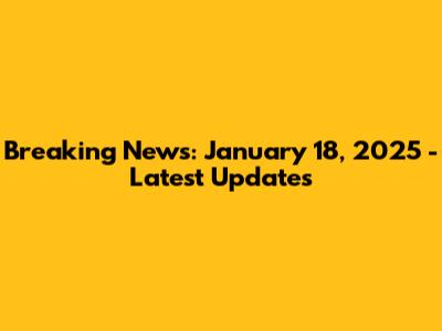 Breaking News: January 18, 2025 - Latest Updates