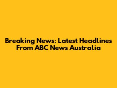 Breaking News: Latest Headlines From ABC News Australia