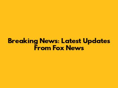 Breaking News: Latest Updates From Fox News