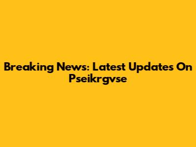 Breaking News: Latest Updates On Pseikrgvse