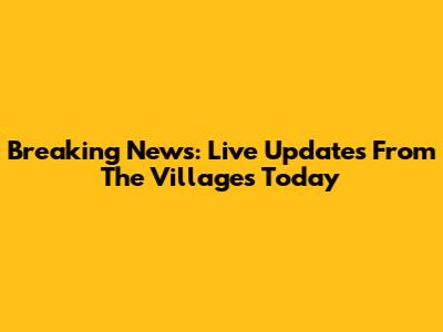 Breaking News: Live Updates From The Villages Today