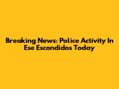 Breaking News: Police Activity In Ese Escondidos Today