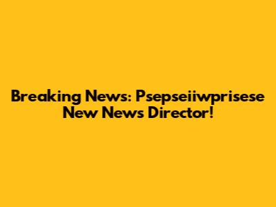 Breaking News: Psepseiiwprisese New News Director!