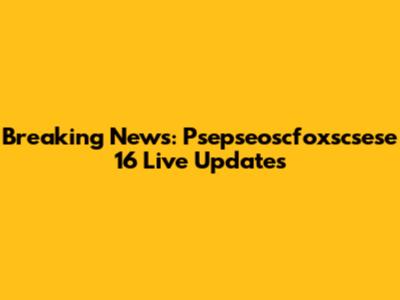 Breaking News: Psepseoscfoxscsese 16 Live Updates