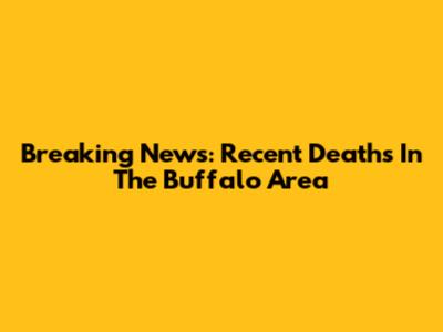 Breaking News: Recent Deaths In The Buffalo Area