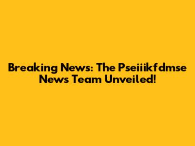 Breaking News: The Pseiiikfdmse News Team Unveiled!