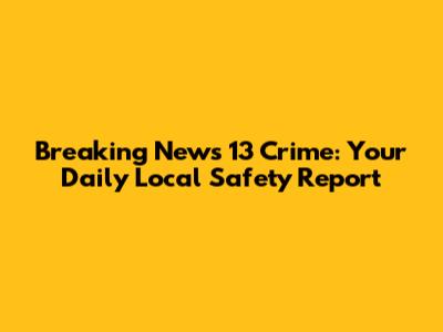 Breaking News 13 Crime: Your Daily Local Safety Report
