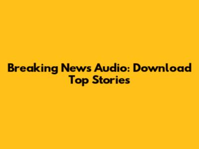 Breaking News Audio: Download Top Stories