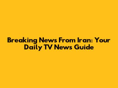 Breaking News From Iran: Your Daily TV News Guide