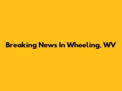 Breaking News In Wheeling, WV