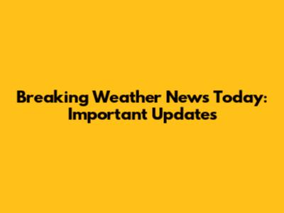 Breaking Weather News Today: Important Updates