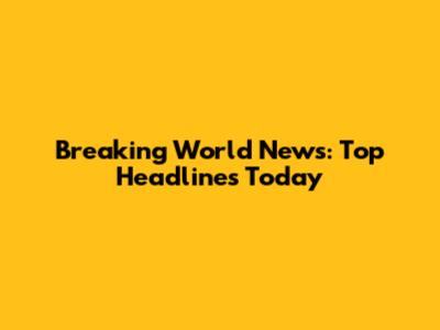 Breaking World News: Top Headlines Today