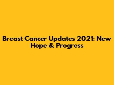 Breast Cancer Updates 2021: New Hope & Progress