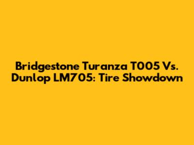 Bridgestone Turanza T005 Vs. Dunlop LM705: Tire Showdown