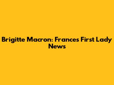 Brigitte Macron: France's First Lady News