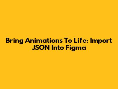 Bring Animations To Life: Import JSON Into Figma