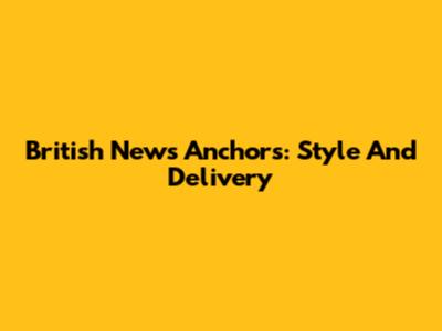 British News Anchors: Style And Delivery