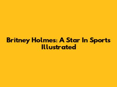Britney Holmes: A Star In Sports Illustrated