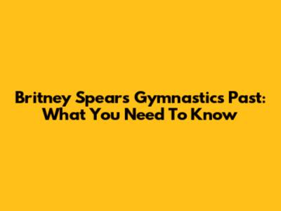 Britney Spears' Gymnastics Past: What You Need To Know