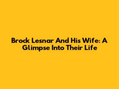 Brock Lesnar And His Wife: A Glimpse Into Their Life