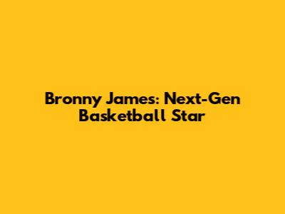 Bronny James: Next-Gen Basketball Star