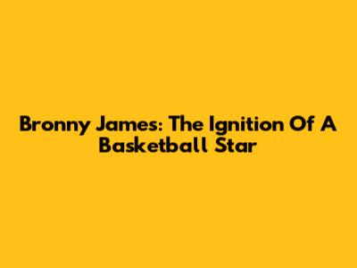 Bronny James: The Ignition Of A Basketball Star