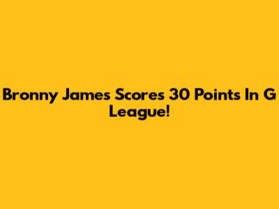 Bronny James Scores 30 Points In G League!