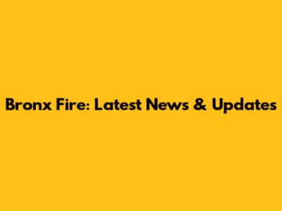 Bronx Fire: Latest News & Updates