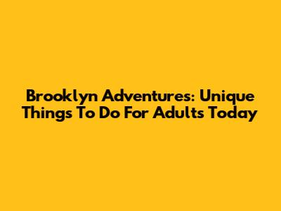 Brooklyn Adventures: Unique Things To Do For Adults Today