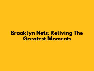 Brooklyn Nets: Reliving The Greatest Moments