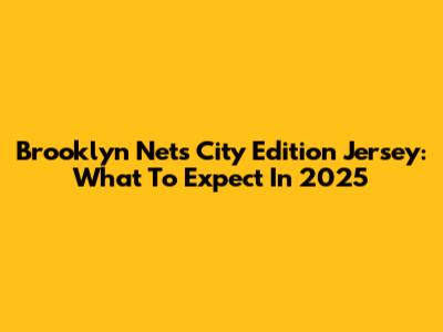 Brooklyn Nets City Edition Jersey: What To Expect In 2025