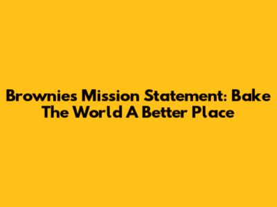 Brownies Mission Statement: Bake The World A Better Place
