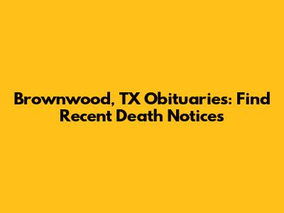 Brownwood, TX Obituaries: Find Recent Death Notices