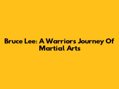 Bruce Lee: A Warrior's Journey Of Martial Arts