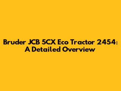 Bruder JCB 5CX Eco Tractor 2454: A Detailed Overview
