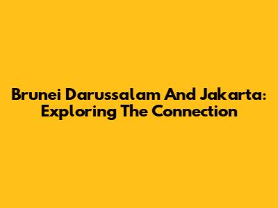 Brunei Darussalam And Jakarta: Exploring The Connection