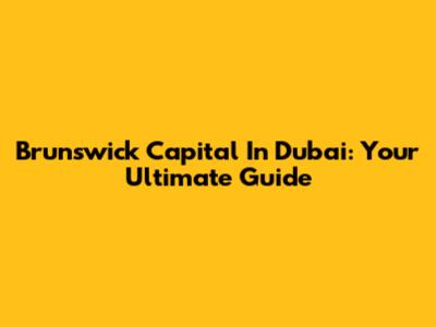 Brunswick Capital In Dubai: Your Ultimate Guide