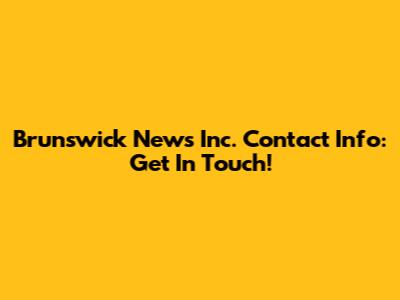 Brunswick News Inc. Contact Info: Get In Touch!