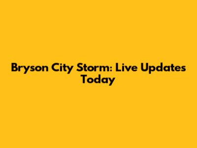 Bryson City Storm: Live Updates Today
