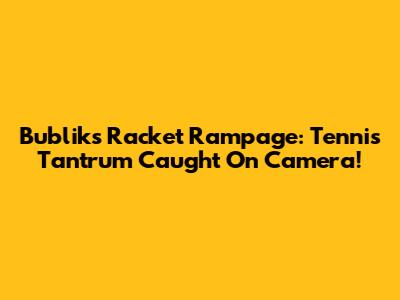 Bublik's Racket Rampage: Tennis Tantrum Caught On Camera!