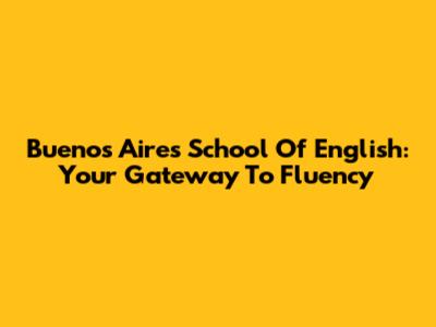 Buenos Aires School Of English: Your Gateway To Fluency