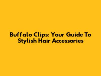 Buffalo Clips: Your Guide To Stylish Hair Accessories