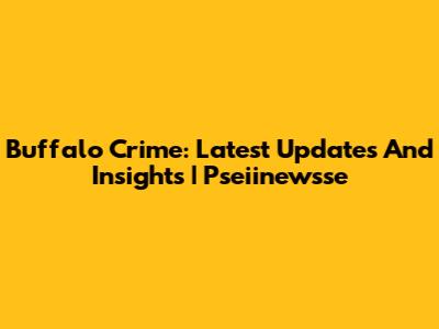 Buffalo Crime: Latest Updates And Insights | Pseiinewsse