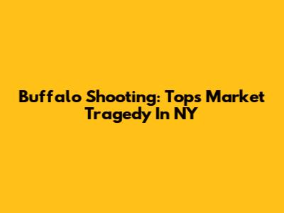 Buffalo Shooting: Tops Market Tragedy In NY
