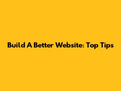 Build A Better Website: Top Tips